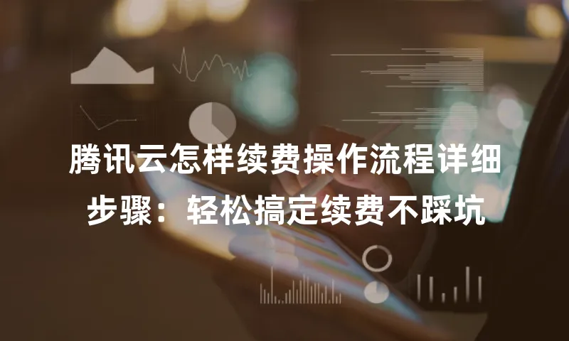 腾讯云怎样续费操作流程详细步骤：轻松搞定续费不踩坑