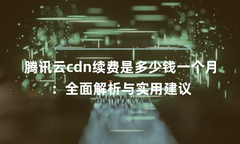 腾讯云cdn续费是多少钱一个月：全面解析与实用建议