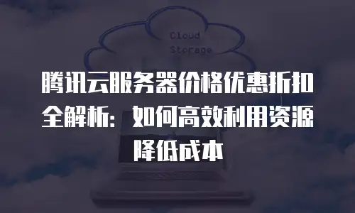 腾讯云服务器价格优惠折扣全解析：如何高效利用资源降低成本