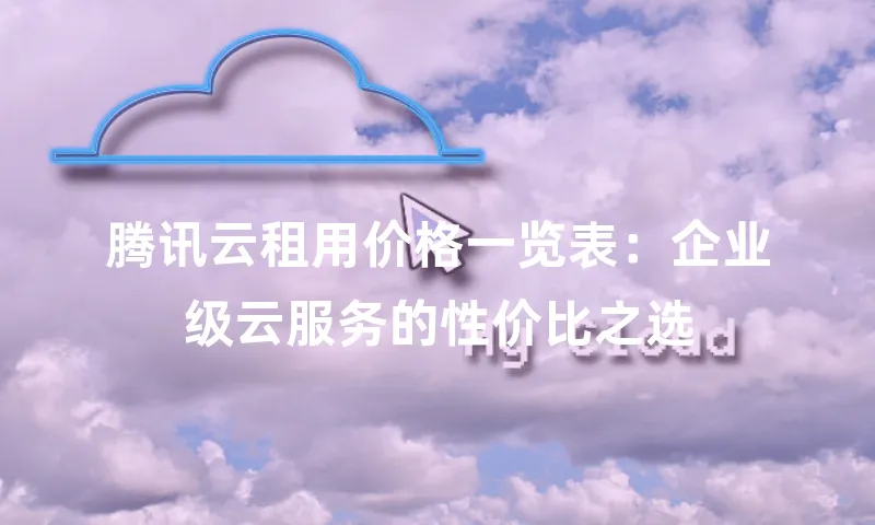 腾讯云租用价格一览表：企业级云服务的性价比之选