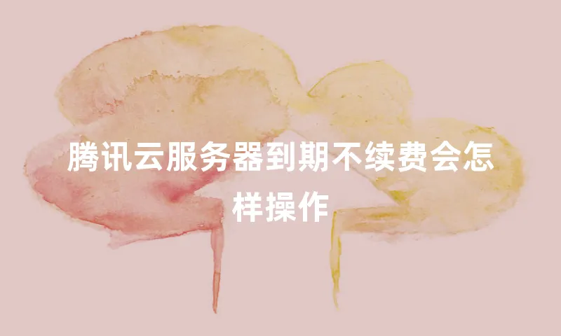 腾讯云服务器到期不续费会怎样操作