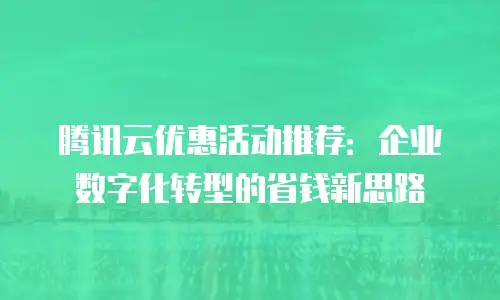 腾讯云优惠活动推荐：企业数字化转型的省钱新思路