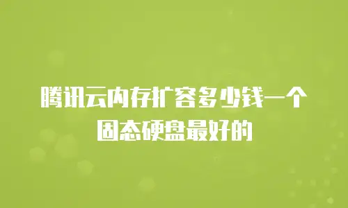 腾讯云内存扩容多少钱一个固态硬盘最好的