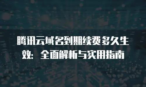 腾讯云域名到期续费多久生效：全面解析与实用指南