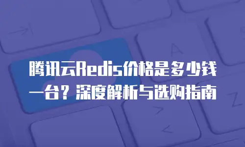 腾讯云Redis价格是多少钱一台？深度解析与选购指南