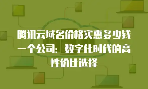 腾讯云域名价格实惠多少钱一个公司：数字化时代的高性价比选择