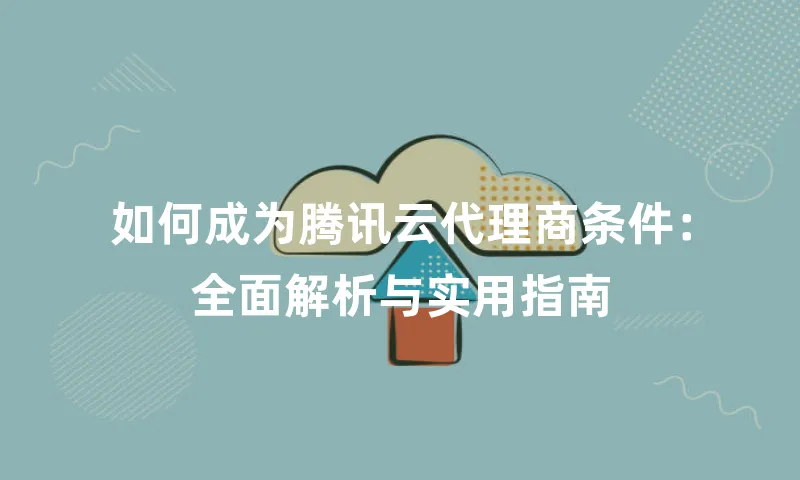 如何成为腾讯云代理商条件：全面解析与实用指南