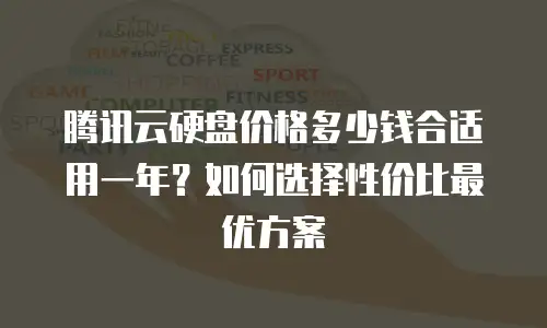 腾讯云硬盘价格多少钱合适用一年？如何选择性价比最优方案