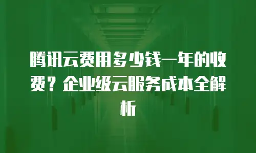 腾讯云费用多少钱一年的收费？企业级云服务成本全解析