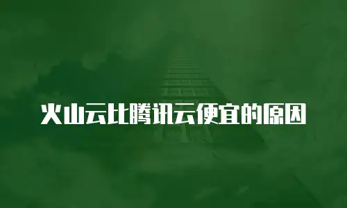 火山云比腾讯云便宜的原因