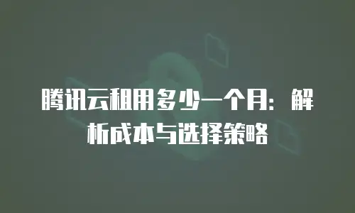 腾讯云租用多少一个月：解析成本与选择策略