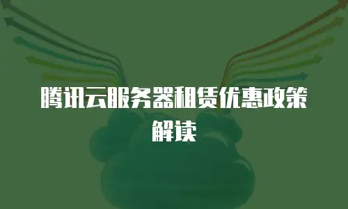 腾讯云服务器租赁优惠政策解读