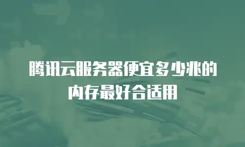 腾讯云服务器便宜多少兆的内存最好合适用