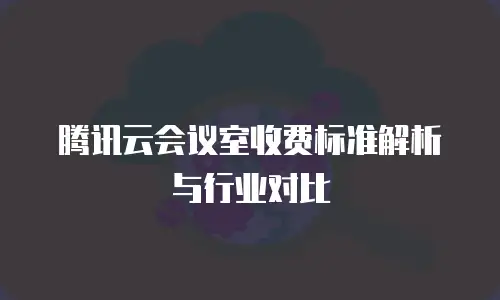 腾讯云会议室收费标准解析与行业对比