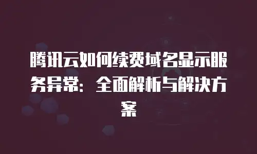 腾讯云如何续费域名显示服务异常：全面解析与解决方案