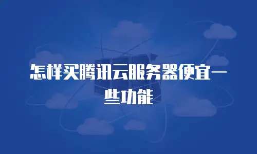 怎样买腾讯云服务器便宜一些功能