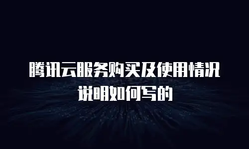 腾讯云服务购买及使用情况说明如何写的