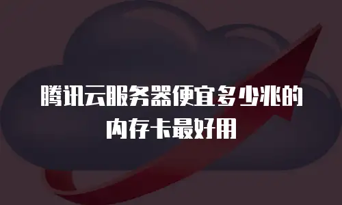 腾讯云服务器便宜多少兆的内存卡最好用