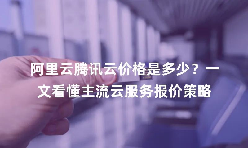 阿里云腾讯云价格是多少？一文看懂主流云服务报价策略