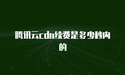 腾讯云cdn续费是多少秒内的