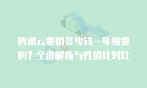 腾讯云费用多少钱一年收费的？全面解析与性价比对比