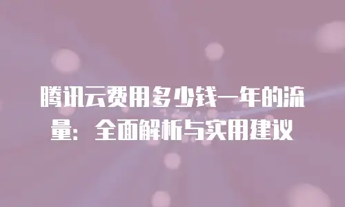 腾讯云费用多少钱一年的流量：全面解析与实用建议