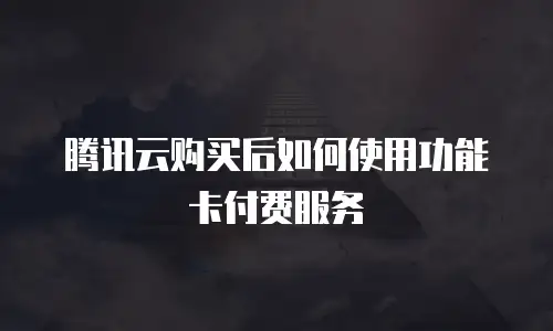 腾讯云购买后如何使用功能卡付费服务