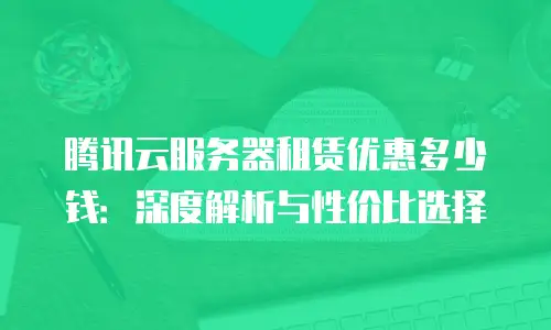 腾讯云服务器租赁优惠多少钱：深度解析与性价比选择
