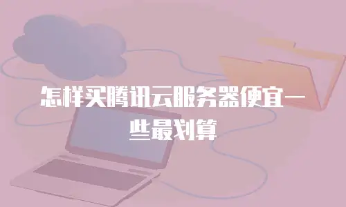 怎样买腾讯云服务器便宜一些最划算