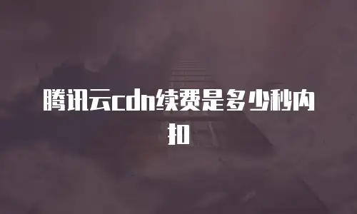 腾讯云cdn续费是多少秒内扣