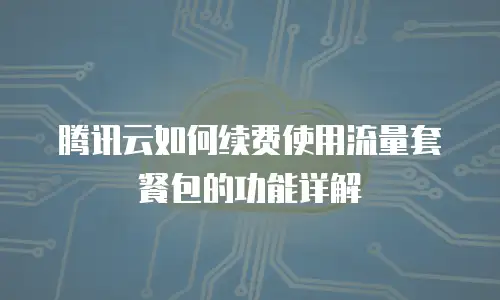腾讯云如何续费使用流量套餐包的功能详解