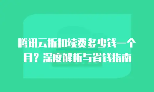 腾讯云折扣续费多少钱一个月？深度解析与省钱指南