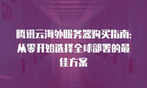腾讯云海外服务器购买指南：从零开始选择全球部署的最佳方案
