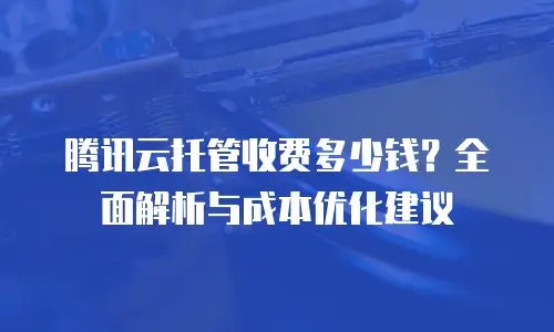 腾讯云托管收费多少钱？全面解析与成本优化建议