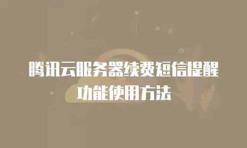 腾讯云服务器续费短信提醒功能使用方法