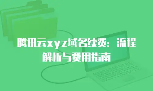 腾讯云xyz域名续费：流程解析与费用指南