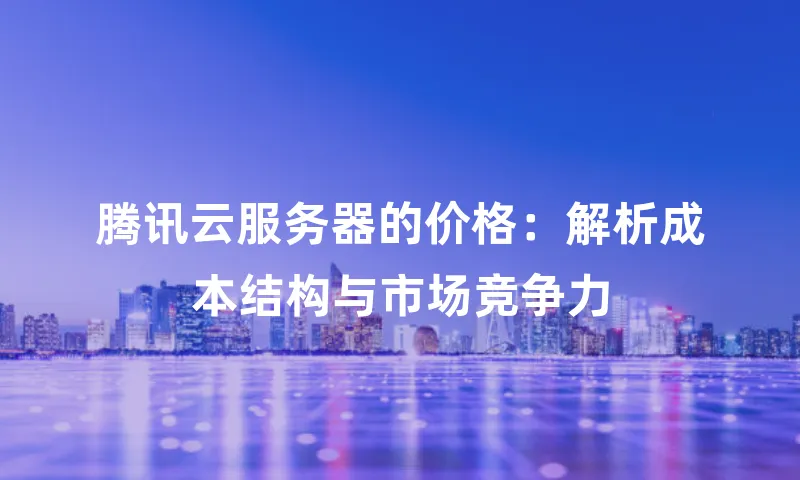 腾讯云服务器的价格：解析成本结构与市场竞争力