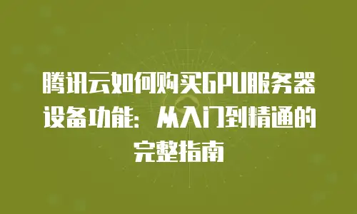 腾讯云如何购买GPU服务器设备功能：从入门到精通的完整指南