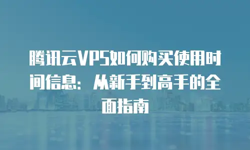 腾讯云VPS如何购买使用时间信息：从新手到高手的全面指南
