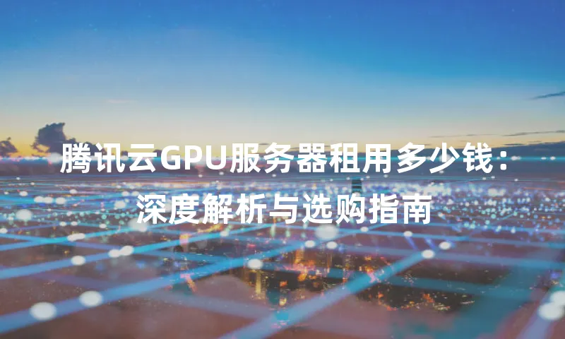 腾讯云GPU服务器租用多少钱：深度解析与选购指南