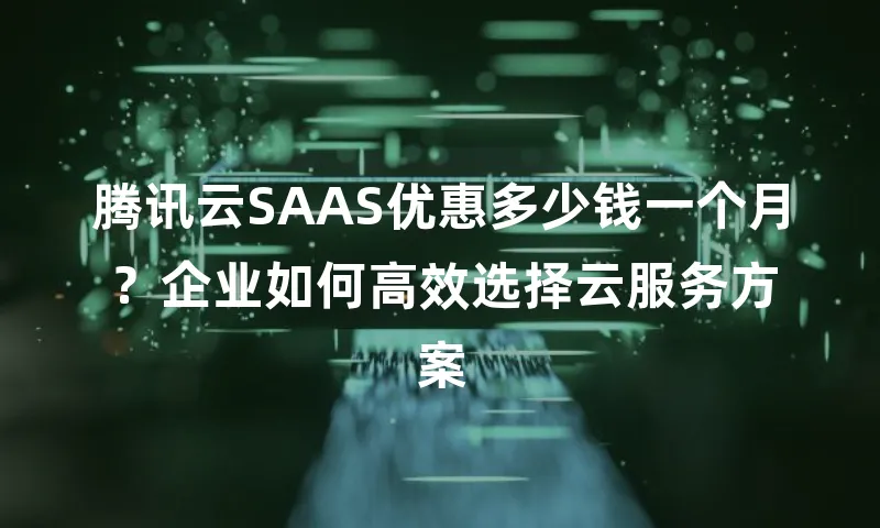 腾讯云SAAS优惠多少钱一个月？企业如何高效选择云服务方案