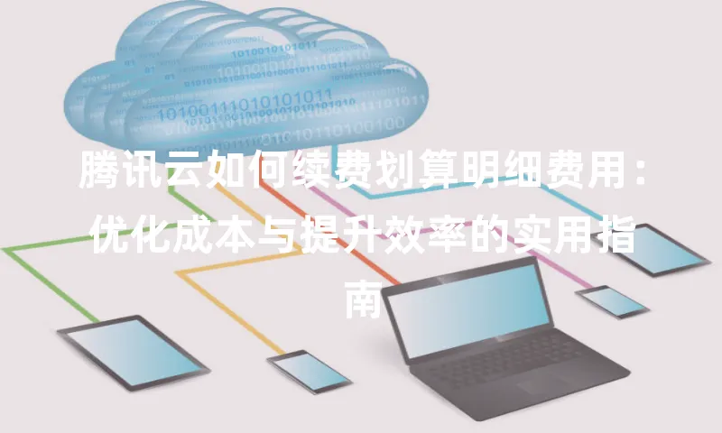 腾讯云如何续费划算明细费用：优化成本与提升效率的实用指南