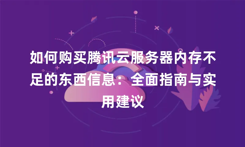 如何购买腾讯云服务器内存不足的东西信息：全面指南与实用建议