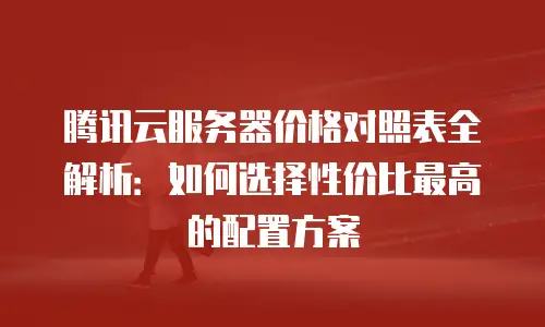 腾讯云服务器价格对照表全解析：如何选择性价比最高的配置方案