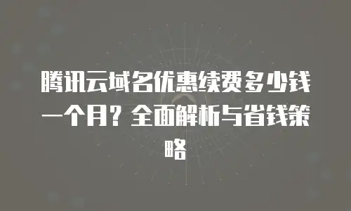 腾讯云域名优惠续费多少钱一个月？全面解析与省钱策略