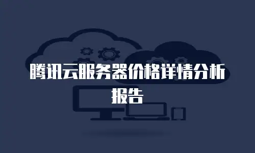 腾讯云服务器价格详情分析报告