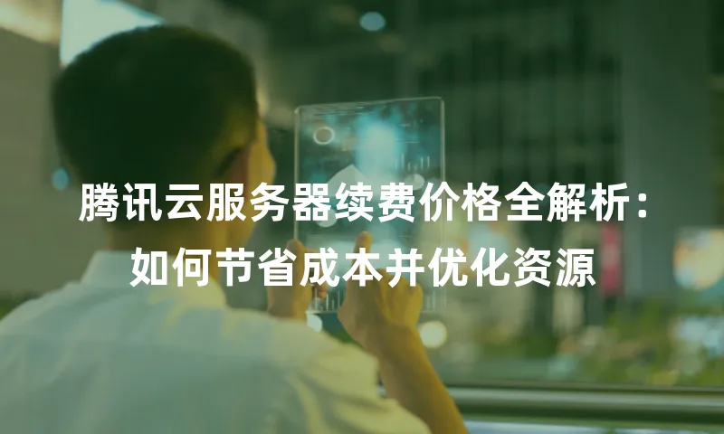 腾讯云服务器续费价格全解析：如何节省成本并优化资源