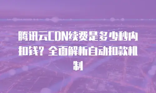 腾讯云CDN续费是多少秒内扣钱？全面解析自动扣款机制