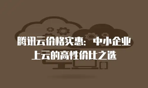 腾讯云价格实惠：中小企业上云的高性价比之选