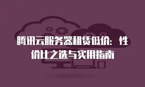 腾讯云服务器租赁低价：性价比之选与实用指南